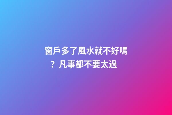 窗戶多了風水就不好嗎？凡事都不要太過